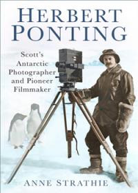 Herbert Ponting: Scott’s Antarctic Photographer and Pioneer Filmmaker