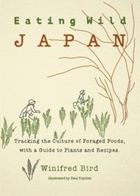 Eating Wild Japan: Tracking the Culture of Foraged Foods, with a Guide to Plants and Recipes