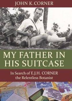 My Father in his Suitcase, In search of E.J.H.Corner the Relentless Botanist