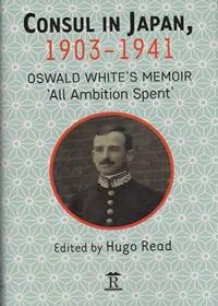 Consul in Japan, 1903-1941. Oswald White’s Memoir ‘All Ambition Spent’