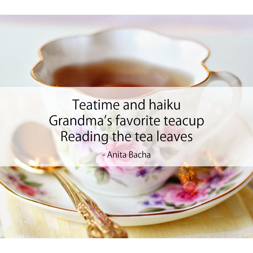 Teatime and haiku / Grandma’s favorite teacup / Reading the tea leaves