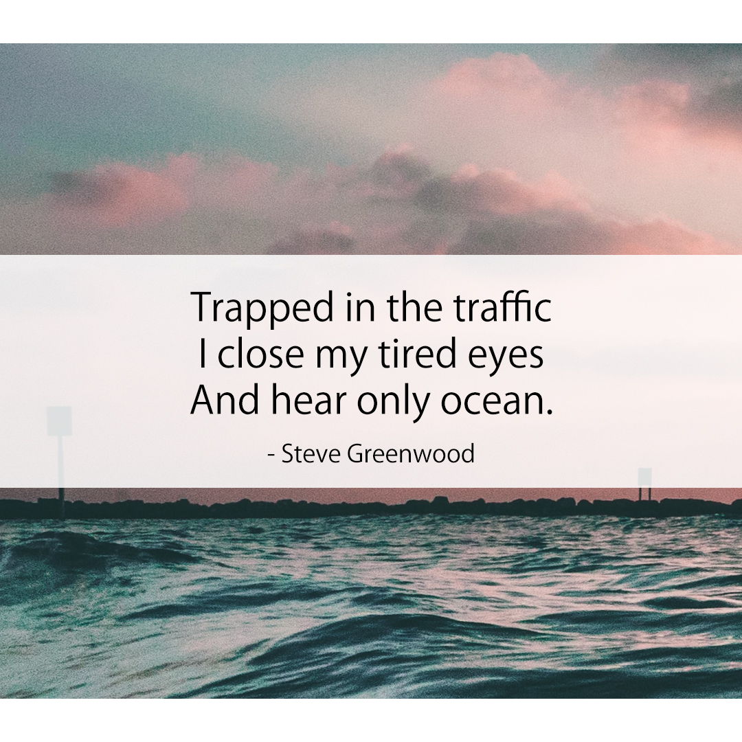 Trapped in the traffic / I close my tired eyes / And hear only ocean.