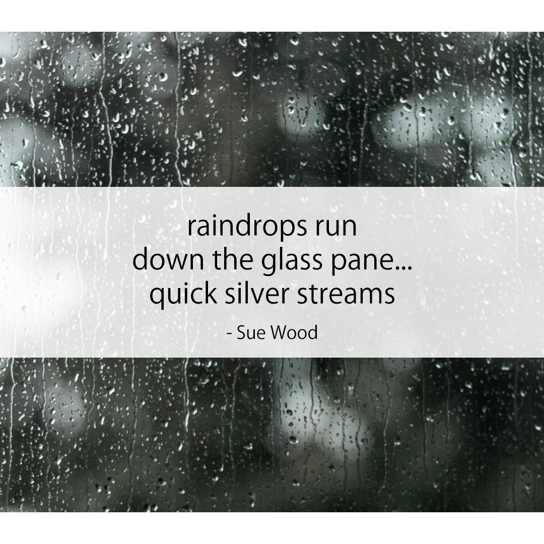 raindrops run / down the glass pane... / quick silver streams